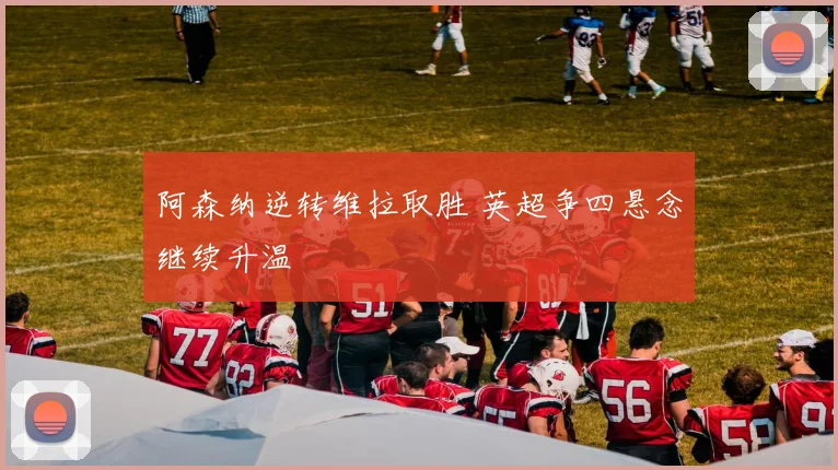 阿森纳逆转维拉取胜 英超争四悬念继续升温