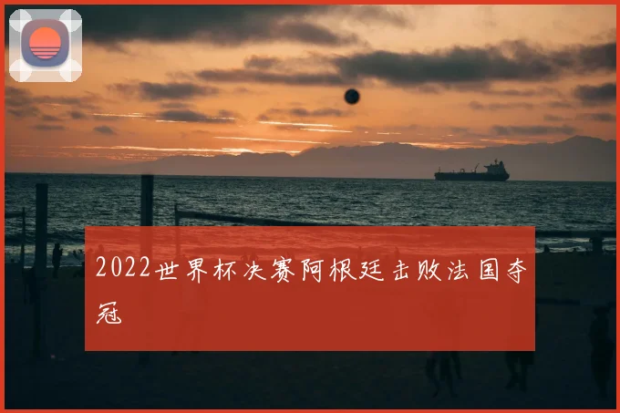2022世界杯决赛阿根廷击败法国夺冠