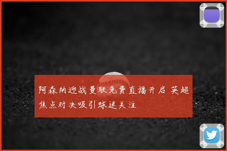 阿森纳迎战曼联免费直播开启 英超焦点对决吸引球迷关注