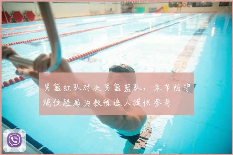 男篮红队对决男篮蓝队，末节防守稳住胜局为教练选人提供参考