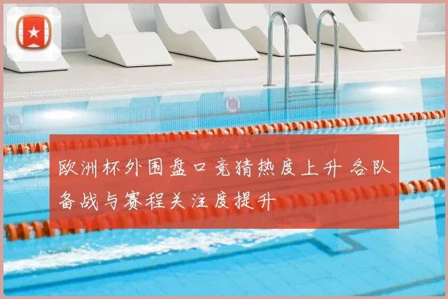 欧洲杯外围盘口竞猜热度上升 各队备战与赛程关注度提升