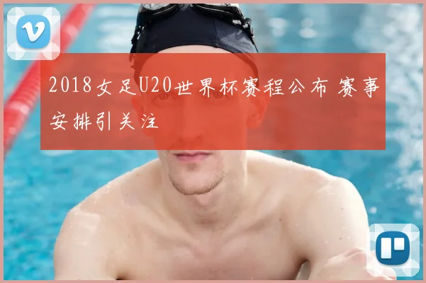 2018女足U20世界杯赛程公布 赛事安排引关注