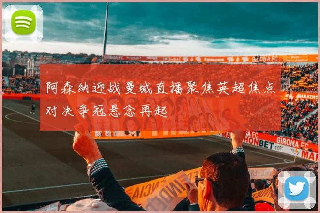 阿森纳迎战曼城直播聚焦英超焦点对决争冠悬念再起