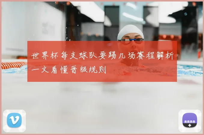 世界杯每支球队要踢几场赛程解析一文看懂晋级规则