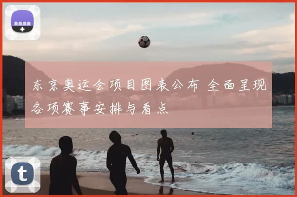 东京奥运会项目图表公布 全面呈现各项赛事安排与看点