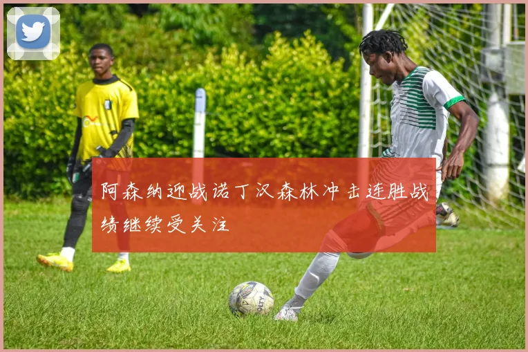 阿森纳迎战诺丁汉森林冲击连胜战绩继续受关注