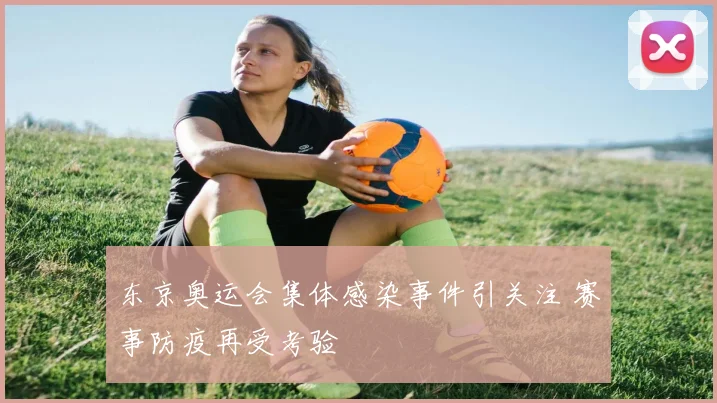 东京奥运会集体感染事件引关注 赛事防疫再受考验