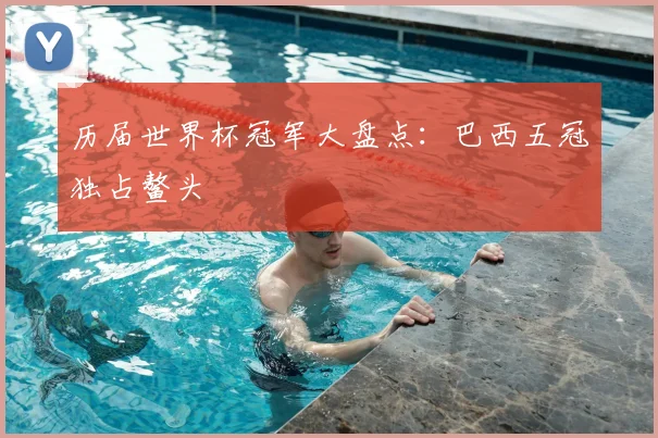历届世界杯冠军大盘点:巴西五冠独占鳌头