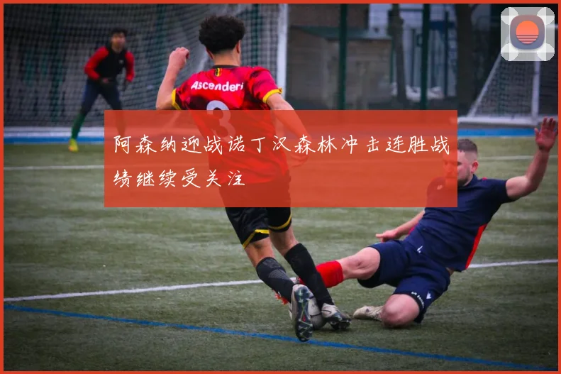 阿森纳迎战诺丁汉森林冲击连胜战绩继续受关注