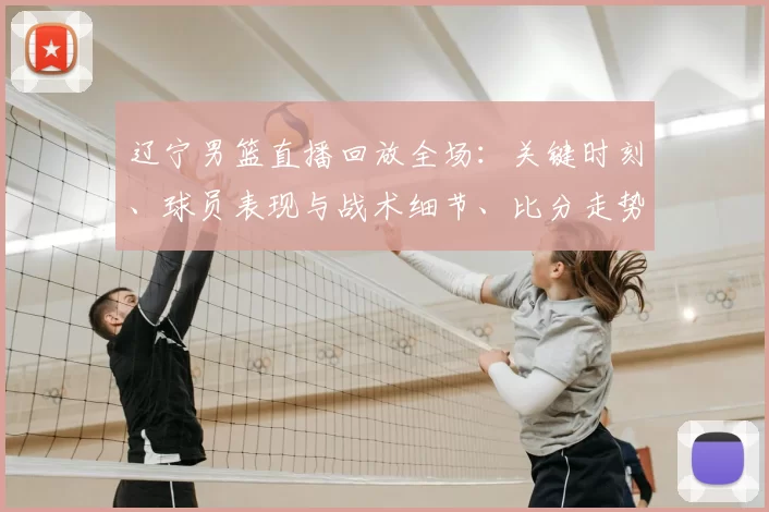辽宁男篮直播回放全场:关键时刻、球员表现与战术细节、比分走势回顾