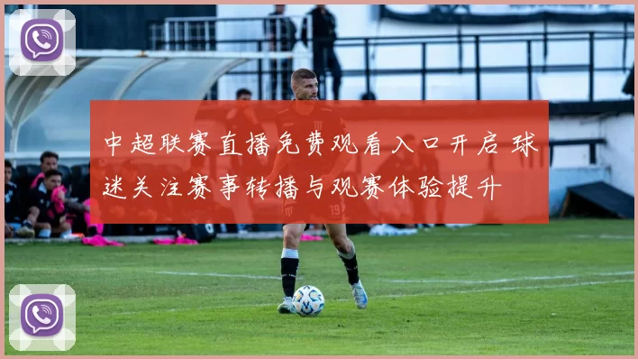 中超联赛直播免费观看入口开启 球迷关注赛事转播与观赛体验提升