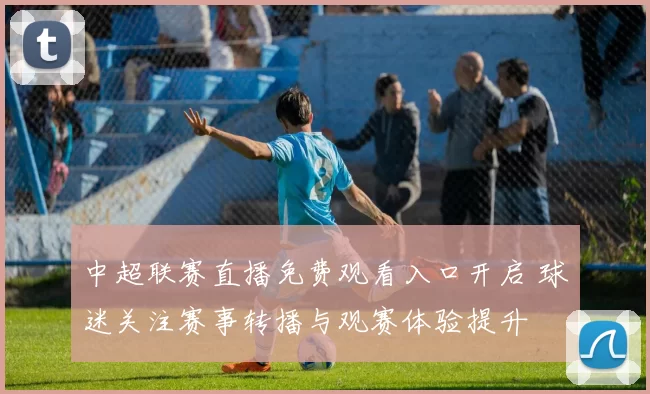 中超联赛直播免费观看入口开启 球迷关注赛事转播与观赛体验提升