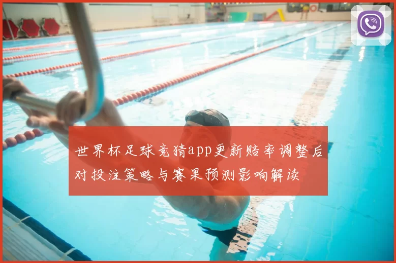 世界杯足球竞猜app更新赔率调整后对投注策略与赛果预测影响解读