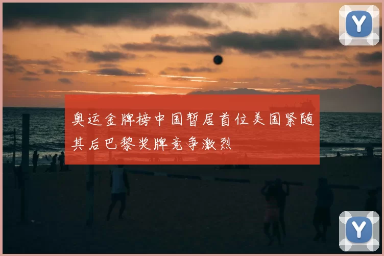 奥运金牌榜中国暂居首位美国紧随其后巴黎奖牌竞争激烈