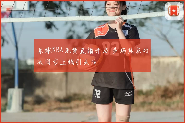 乐球NBA免费直播开启 多场焦点对决同步上线引关注