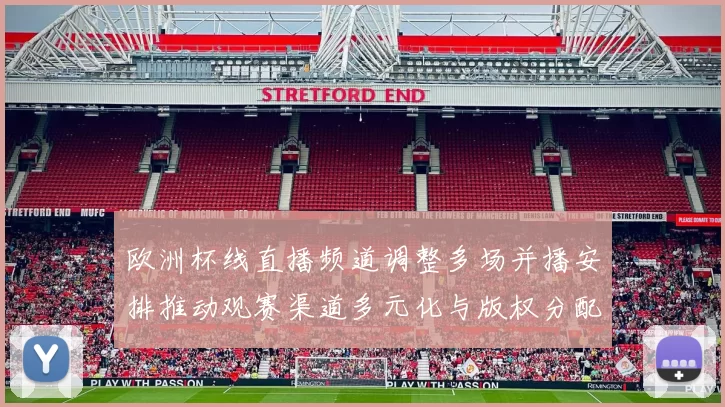 欧洲杯线直播频道调整多场并播安排推动观赛渠道多元化与版权分配看点