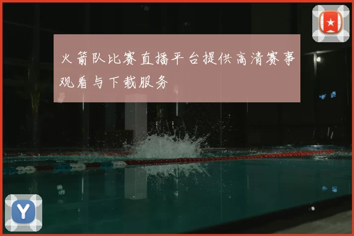 火箭队比赛直播平台提供高清赛事观看与下载服务