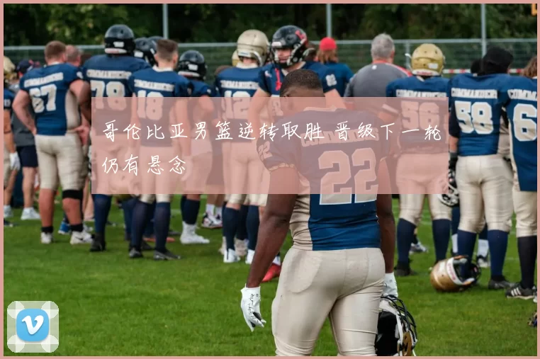 哥伦比亚男篮逆转取胜 晋级下一轮仍有悬念