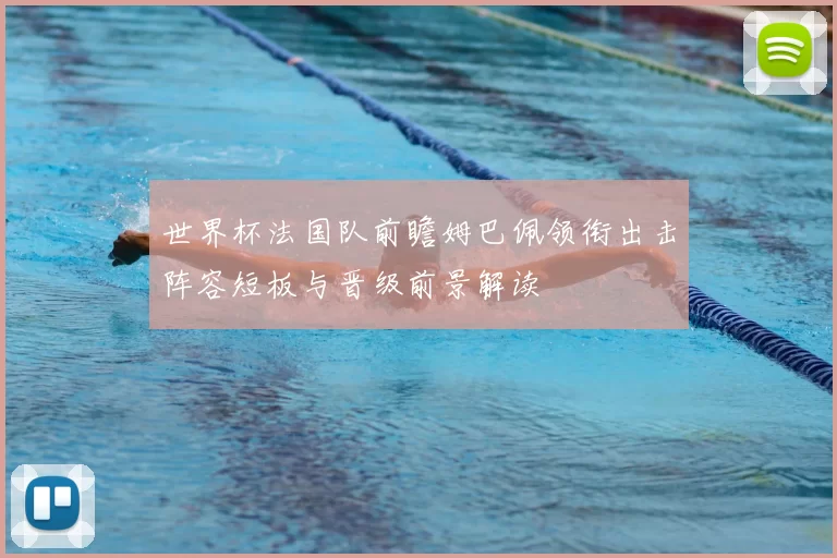 世界杯法国队前瞻姆巴佩领衔出击阵容短板与晋级前景解读