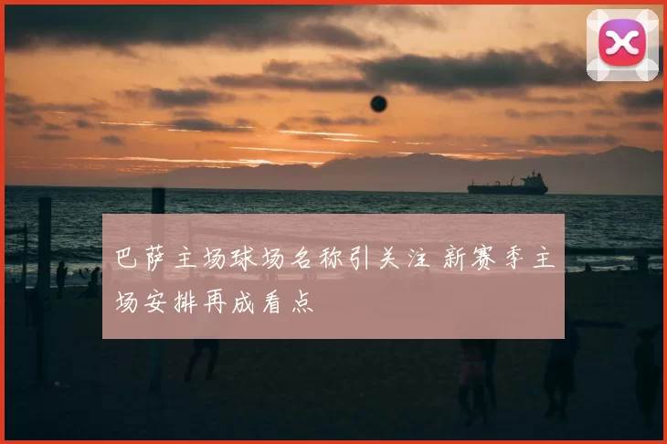 巴萨主场球场名称引关注 新赛季主场安排再成看点