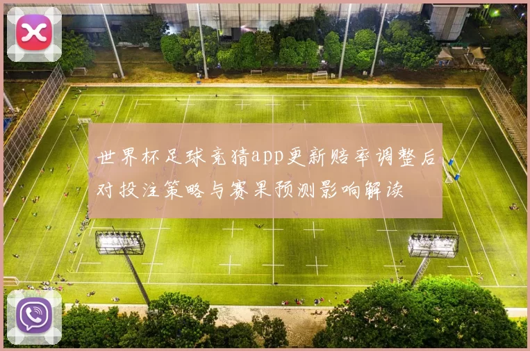 世界杯足球竞猜app更新赔率调整后对投注策略与赛果预测影响解读