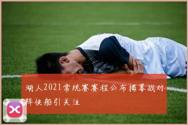 湖人2021常规赛赛程公布揭幕战对阵快船引关注