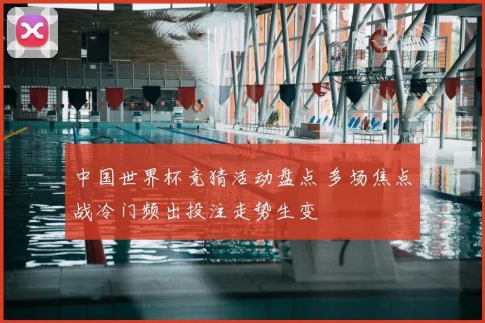 中国世界杯竞猜活动盘点 多场焦点战冷门频出投注走势生变