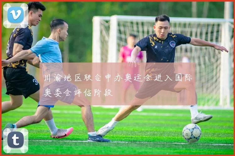 川渝地区联合申办奥运会进入国际奥委会评估阶段