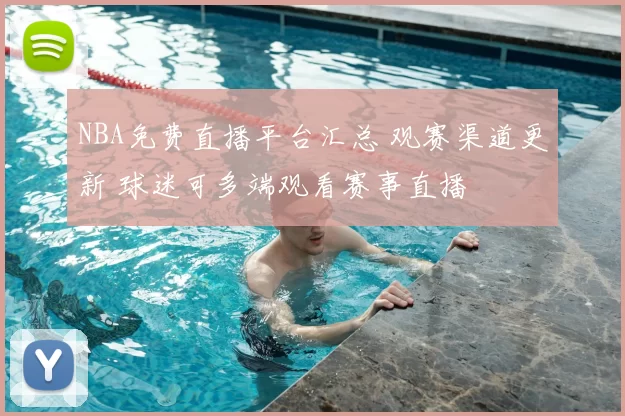 NBA免费直播平台汇总 观赛渠道更新 球迷可多端观看赛事直播