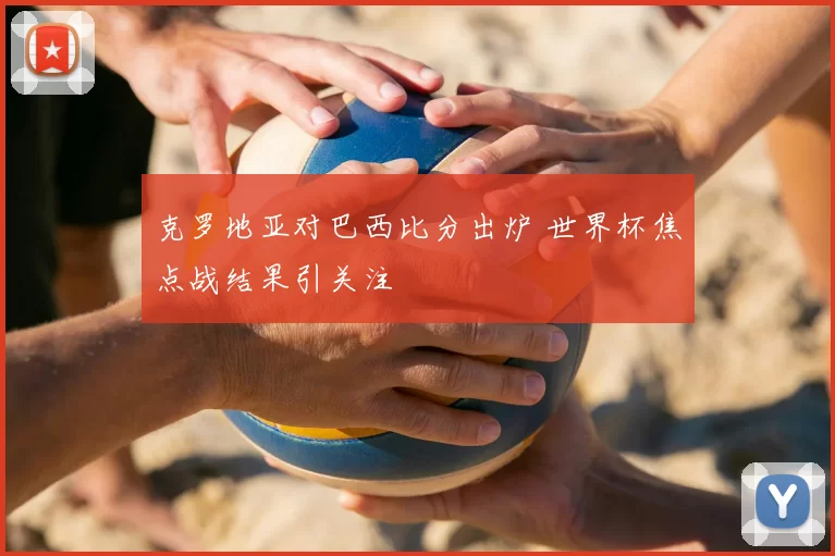 克罗地亚对巴西比分出炉 世界杯焦点战结果引关注