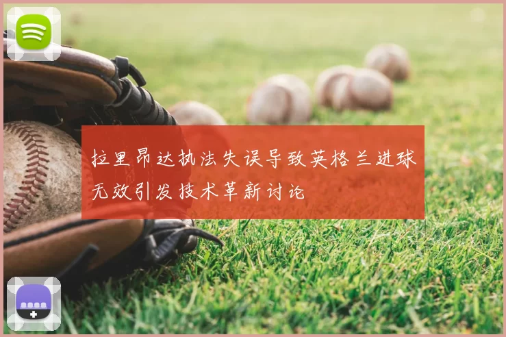 拉里昂达执法失误导致英格兰进球无效引发技术革新讨论