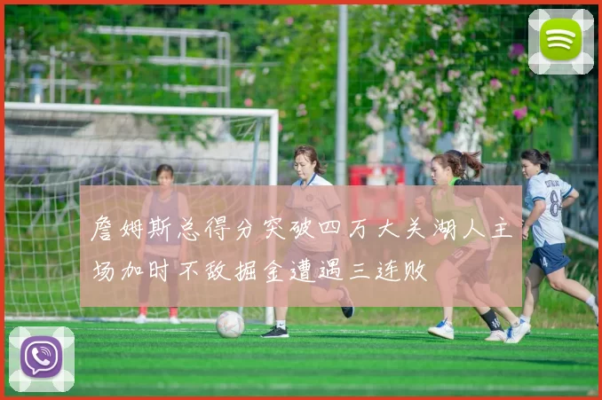 詹姆斯总得分突破四万大关湖人主场加时不敌掘金遭遇三连败