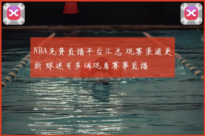 NBA免费直播平台汇总 观赛渠道更新 球迷可多端观看赛事直播