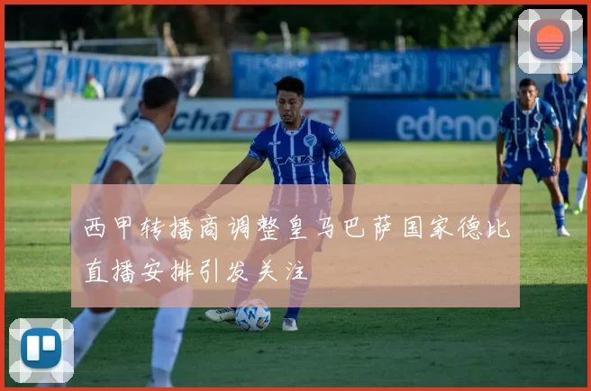 西甲转播商调整皇马巴萨国家德比直播安排引发关注