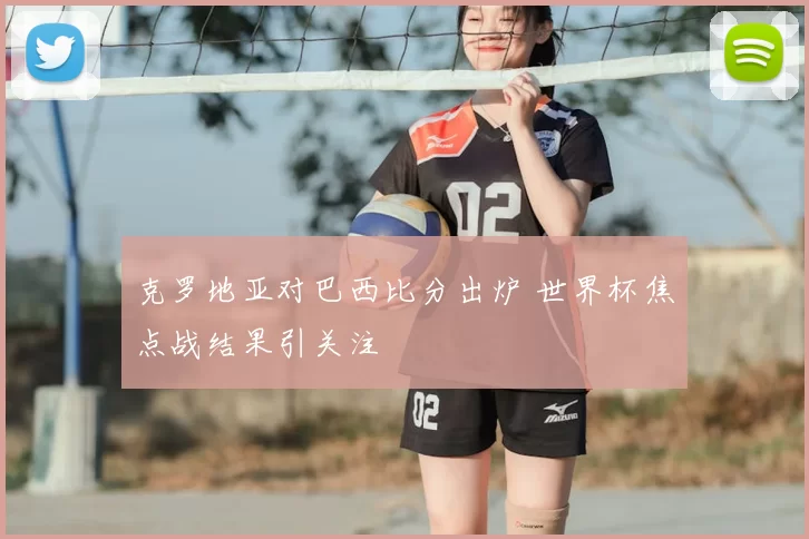 克罗地亚对巴西比分出炉 世界杯焦点战结果引关注