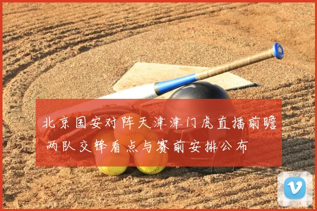 北京国安对阵天津津门虎直播前瞻 两队交锋看点与赛前安排公布