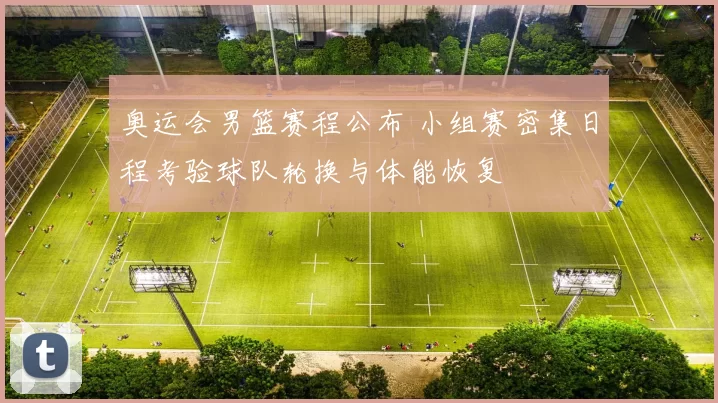 奥运会男篮赛程公布 小组赛密集日程考验球队轮换与体能恢复
