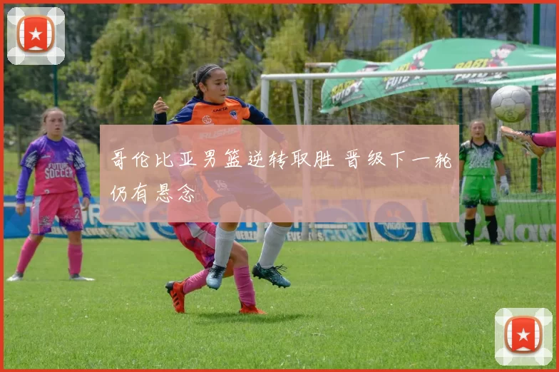 哥伦比亚男篮逆转取胜 晋级下一轮仍有悬念