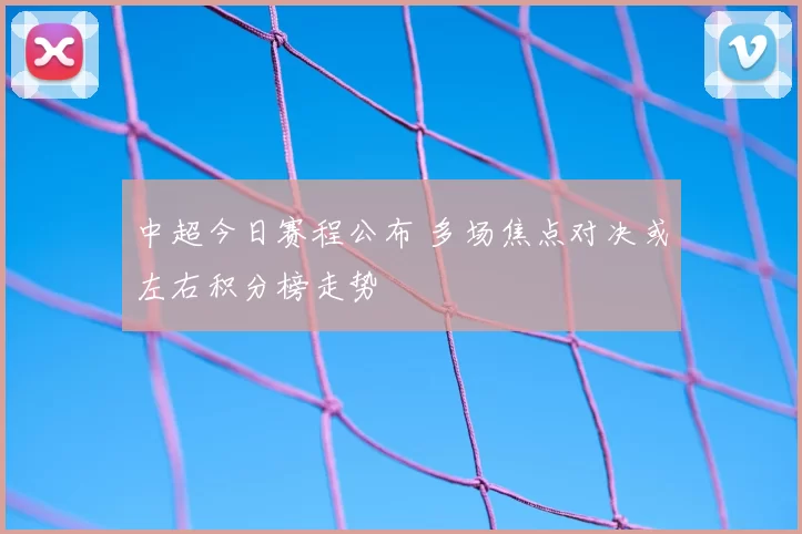 中超今日赛程公布 多场焦点对决或左右积分榜走势