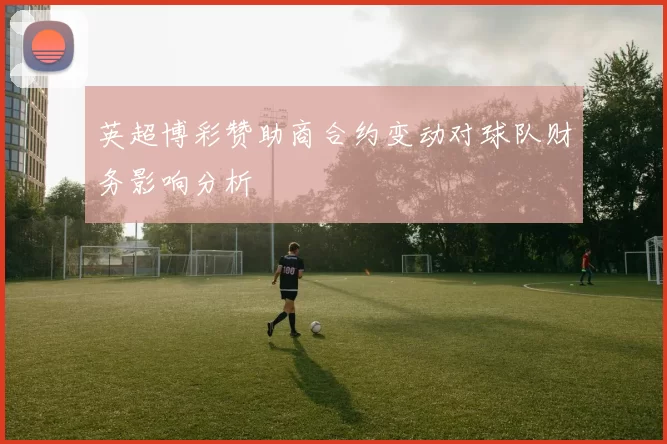 英超博彩赞助商合约变动对球队财务影响分析