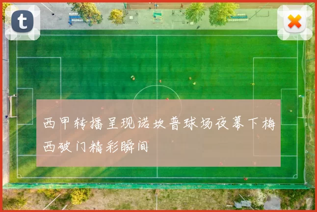 西甲转播呈现诺坎普球场夜幕下梅西破门精彩瞬间