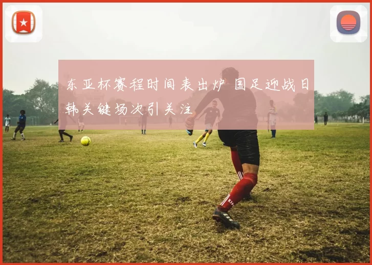 东亚杯赛程时间表出炉 国足迎战日韩关键场次引关注