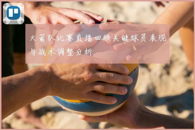 火箭队比赛直播回顾关键球员表现与战术调整分析