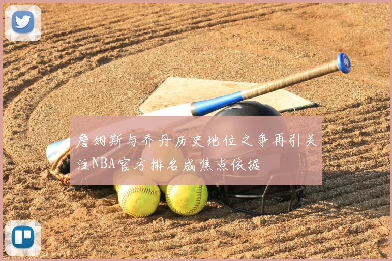 詹姆斯与乔丹历史地位之争再引关注NBA官方排名成焦点依据