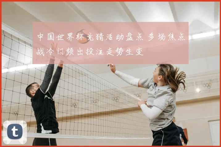 中国世界杯竞猜活动盘点 多场焦点战冷门频出投注走势生变