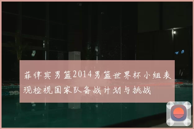 菲律宾男篮2014男篮世界杯小组表现检视国家队备战计划与挑战