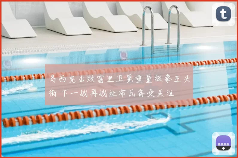 乌西克击败富里卫冕重量级拳王头衔 下一战再战杜布瓦备受关注