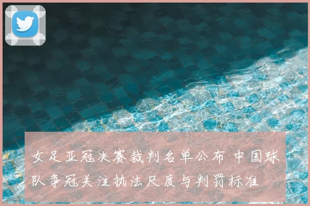 女足亚冠决赛裁判名单公布 中国球队争冠关注执法尺度与判罚标准