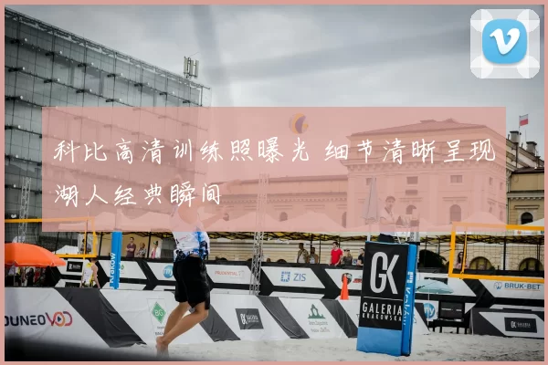 科比高清训练照曝光 细节清晰呈现湖人经典瞬间