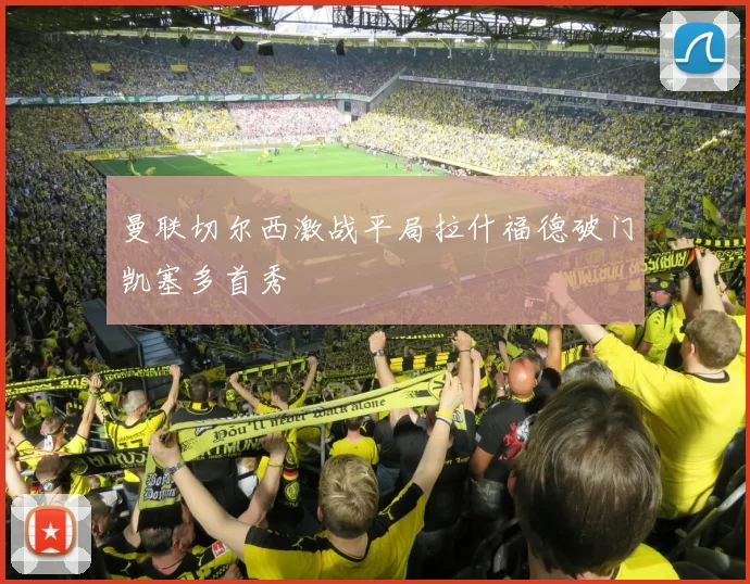 曼联切尔西激战平局拉什福德破门凯塞多首秀